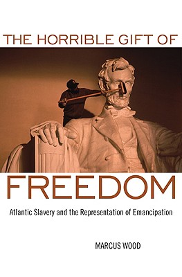 The Horrible Gift of Freedom: Atlantic Slavery and the Representation of Emancipation (Race in the Atlantic World, 17001900)
