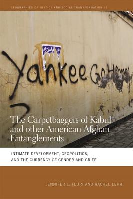 The Carpetbaggers of Kabul and Other American-Afghan Entanglements: Intimate Development, Geopolitics, and the Currency of Gender and Grief (Geographies of Justice and Social Transformation Ser.)