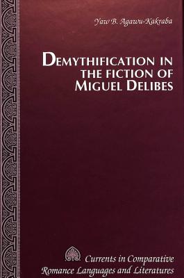 Demythification in the Fiction of Miguel Delibes (Currents in Comparative Romance Languages and Literatures)