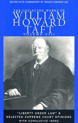 The Collected Works of William Howard Taft, Vol. 8: Liberty under Law and Selected Supreme Court Opinions (Collected Works W H Taft) (Volume 8)