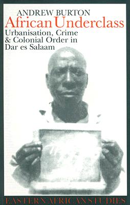 African Underclass: Urbanization, Crime & Colonial Order in Dar es Salaam 1919-61 (Eastern African Studies)
