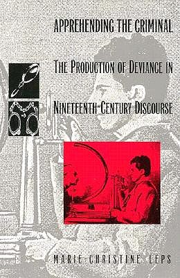 Apprehending the Criminal: The Production of Deviance in Nineteenth Century Discourse (Post-Contemporary Interventions)