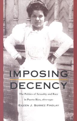 Imposing Decency: The Politics of Sexuality and Race in Puerto Rico, 18701920 (American Encounters/Global Interactions)