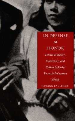 In Defense of Honor Sexual Morality, Modernity, and Nation in Early-Twentieth-Century Brazil