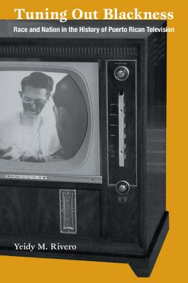 Tuning Out Blackness: Race and Nation in the History of Puerto Rican Television (Console-ing Passions)