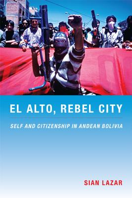 El Alto, Rebel City: Self and Citizenship in Andean Bolivia (Latin America Otherwise)