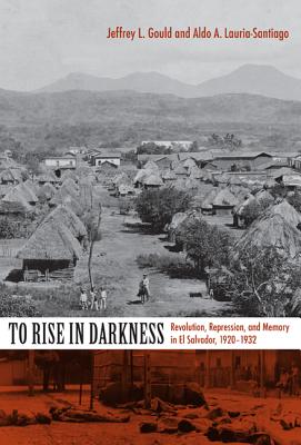 To Rise in Darkness: Revolution, Repression, and Memory in El Salvador, 19201932