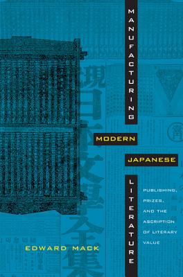 Manufacturing Modern Japanese Literature: Publishing, Prizes, and the Ascription of Literary Value (Asia-Pacific: Culture, Politics, and Society)