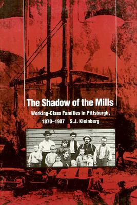 The Shadow Of The Mills: Working-Class Families in Pittsburgh, 18701907 (Pittsburgh Series in Social and Labor History)