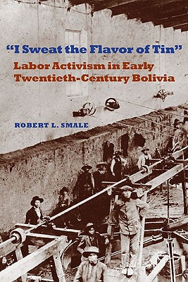 I Sweat the Flavor of Tin: Labor Activism in Early Twentieth-Century Bolivia (Pitt Latin American Series, 349)