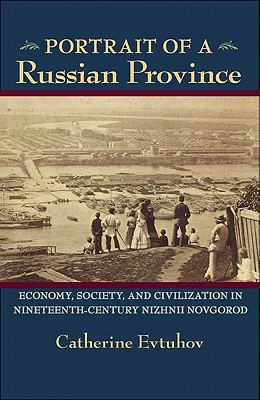 Portrait of a Russian Province: Economy, Society, and Civilization in Nineteenth-Century Nizhnii Novgorod (Russian and East European Studies, 233)