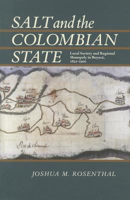 Salt and the Colombian State: Local Society and Regional Monopoly in Boyaca, 1821-1900 (Pitt Latin American Series, 349)