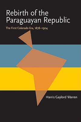 Rebirth of the Paraguayan Republic: The First Colorado Era, 1878-1904 (Pitt Latin American Series)
