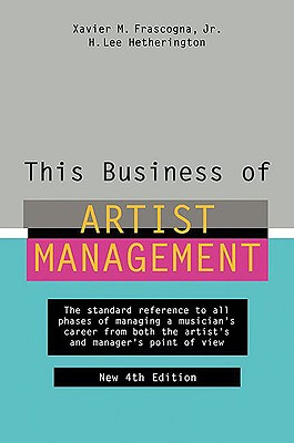 This Business of Artist Management: The Standard Reference to All Phases of Managing a Musician's Career from Both the Artist's and Manager's Point of View