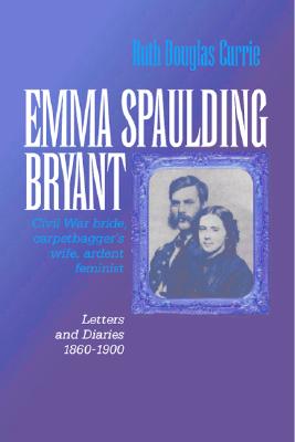 Emma Spaulding Bryant: Civil War Bride, Carpetbagger's Wife, Ardent Feminist: Letters 18601900 (Reconstructing America)