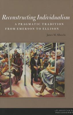 Reconstructing Individualism: A Pragmatic Tradition from Emerson to Ellison (American Philosophy)