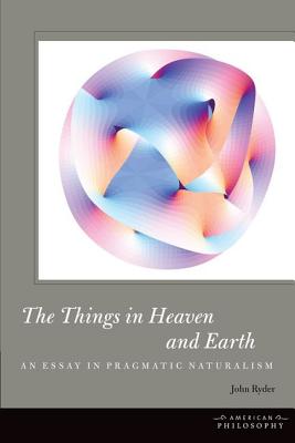 The Things in Heaven and Earth: An Essay in Pragmatic Naturalism (American Philosophy)
