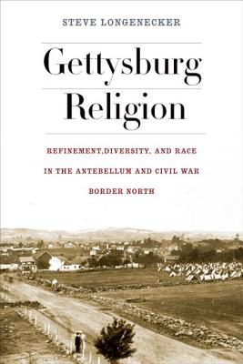 Gettysburg Religion: Refinement, Diversity, and Race in the Antebellum and Civil War Border North (The North's Civil War)