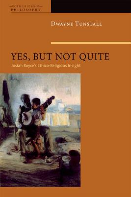 Yes, But Not Quite: Encountering Josiah Royce's Ethico-Religious Insight (American Philosophy)