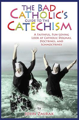 The Bad Catholic's Guide to the Catechism: A Faithful, Fun-Loving Look at Catholic Dogmas, Doctrines, and Schmoctrines (Bad Catholic's guides)