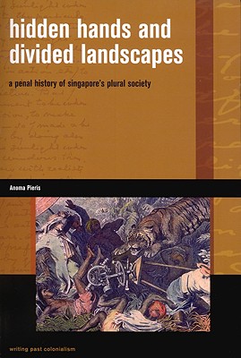 Hidden Hands and Divided Landscapes: A Penal History of Singapores Plural Society (Writing Past Colonialism)