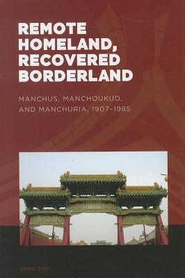 Remote Homeland, Recovered Borderland: Manchus, Manchoukuo, and Manchuria, 19071985 (The World of East Asia)