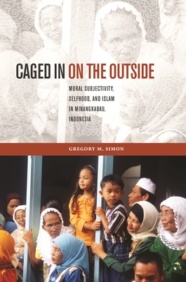 Caged in on the Outside: Moral Subjectivity, Selfhood, and Islam in Minangkabau, Indonesia (Southeast Asia: Politics, Meaning, and Memory)