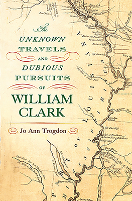 The Unknown Travels and Dubious Pursuits of William Clark (Volume 1)