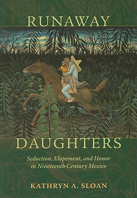 Runaway Daughters: Seduction, Elopement, and Honor in Nineteenth-Century Mexico