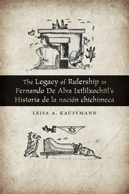 The Legacy of Rulership in Fernando de Alva Ixtlilxochitls Historia de la nacin chichimeca