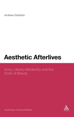 Aesthetic Afterlives: Irony, Literary Modernity and the Ends of Beauty (Continuum Literary Studies)