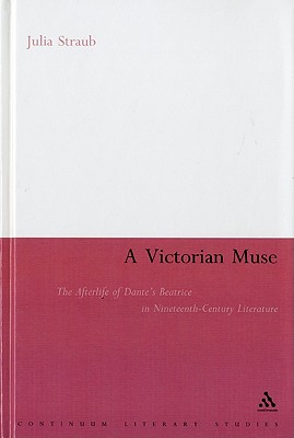 A Victorian Muse: The Afterlife of Dante's Beatrice in Nineteenth-Century Literature (Continuum Literary Studies Series)