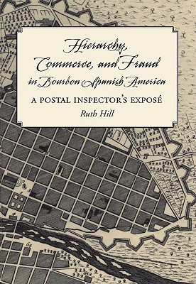 Hierarchy, Commerce, and Fraud in Bourbon Spanish America: A Postal Inspector's Expose
