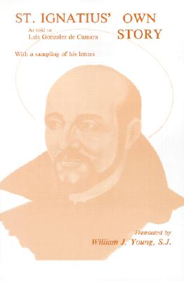 St. Ignatius' Own Story: As Told to Luis Gonzalez de Camara with a Sampling of Ignatius' Own Letters