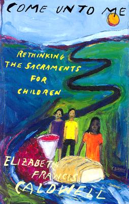 Come Unto Me: Rethinking the Sacraments for Children Caldwell, Elizabeth Francis