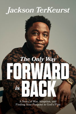 The Only Way Forward Is Back: A Story of War, Adoption, and Finding Your Purpose in Gods Plan