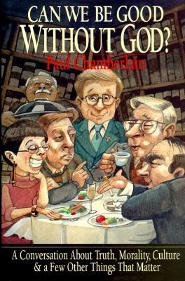 Can We Be Good Without God: A Conversation About Truth, Morality, Culture & A Few Other Things That Matter