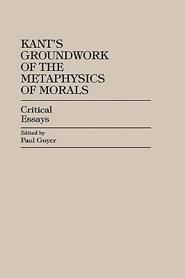 Kant's Groundwork of the Metaphysics of Morals: Critical Essays (Critical Essays on the Classics Series)