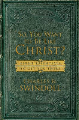 So, You Want To Be Like Christ: Eight Essentials to Get You There