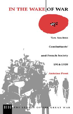 In the Wake of War: 'Les Anciens Combattants' and French Society 1914-1939 [The Legacy of the Great War]