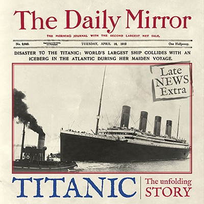 Titanic: The Unfolding Story as told by the Daily Mirror