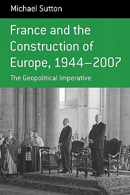 France and the Construction of Europe, 1944-2007: The Geopolitical Imperative (Berghahn Monographs in French Studies, 7)
