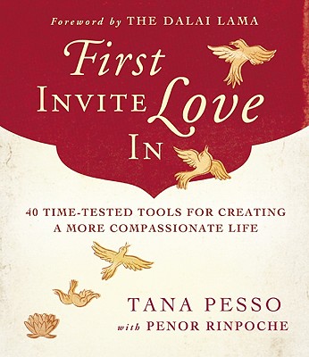 FIRST INVITE LOVE IN: 40 TIME-TESTED TOOLS FOR CREATING A MORE COMPASSIONATE LIFE