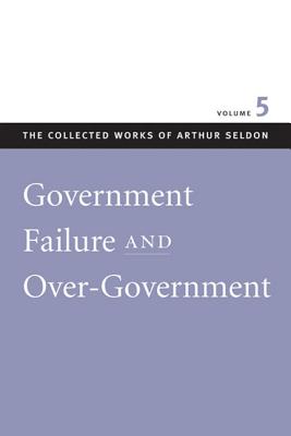 Government Failure and Over-Government (The Collected Works of Arthur Seldon)