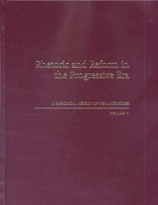 Rhetoric and Reform in the Progressive Era: A Rhetorical History of the United States, Volume VI [Significant Moments in American Public Discourse]