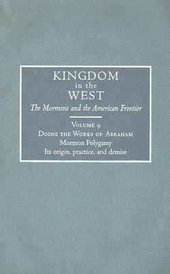 Doing the Works of Abraham: Mormon PolygamyIts Origin, Practice, and Demise (Volume 9) (Kingdom in the West: The Mormons and the American Frontier Series)