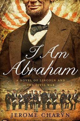 I AM ABRAHAM: A NOVEL OF LINCOLN AND THE CIVIL WAR