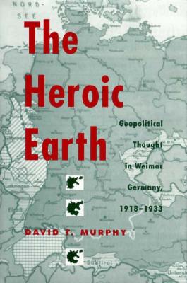 The Heroic Earth: Geopolitical Thought in Weimar Germany, 1918-1933