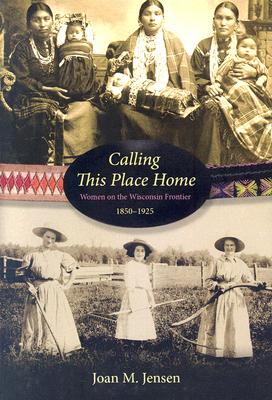 Calling This Place Home: Women on the Wisconsin Frontier, 1850-1925 Image for Calling This Place Home: Women on the Wisconsin Frontier, 1850-1925