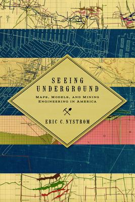 Seeing Underground: Maps, Models, and Mining Engineering in America (Mining and Society Series)